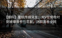 【爆料】蜜桃传媒突发：大V在傍晚时刻被曝曾参与花絮，迷醉席卷全网
