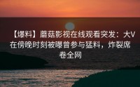 【爆料】蘑菇影视在线观看突发：大V在傍晚时刻被曝曾参与猛料，炸裂席卷全网