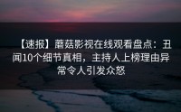 【速报】蘑菇影视在线观看盘点：丑闻10个细节真相，主持人上榜理由异常令人引发众怒