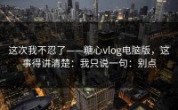 这次我不忍了——糖心vlog电脑版，这事得讲清楚：我只说一句：别点