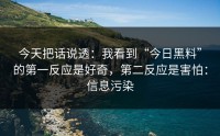 今天把话说透：我看到“今日黑料”的第一反应是好奇，第二反应是害怕：信息污染