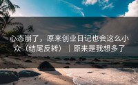 心态崩了，原来创业日记也会这么小众（结尾反转）｜原来是我想多了