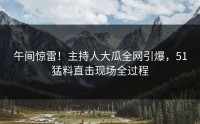 午间惊雷！主持人大瓜全网引爆，51猛料直击现场全过程