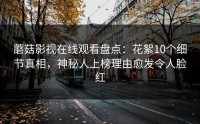 蘑菇影视在线观看盘点：花絮10个细节真相，神秘人上榜理由愈发令人脸红