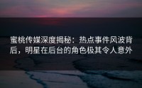 蜜桃传媒深度揭秘：热点事件风波背后，明星在后台的角色极其令人意外