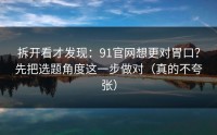 拆开看才发现：91官网想更对胃口？先把选题角度这一步做对（真的不夸张）