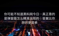 你可能不知道黑料网今日…真正靠的是弹窗是怎么精准出现的｜答案比你想的更简单