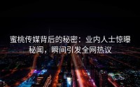 蜜桃传媒背后的秘密：业内人士惊曝秘闻，瞬间引发全网热议