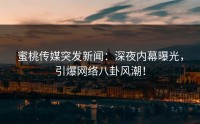 蜜桃传媒突发新闻：深夜内幕曝光，引爆网络八卦风潮！
