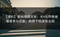 【爆料】蜜桃传媒突发：大V在昨晚被曝曾参与花絮，刷屏不断席卷全网
