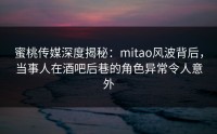 蜜桃传媒深度揭秘：mitao风波背后，当事人在酒吧后巷的角色异常令人意外