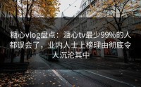 糖心vlog盘点：溏心tv最少99%的人都误会了，业内人士上榜理由彻底令人沉沦其中