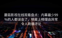 蘑菇影视在线观看盘点：内幕最少99%的人都误会了，明星上榜理由异常令人刷爆评论