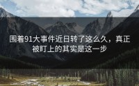 围着91大事件近日转了这么久，真正被盯上的其实是这一步