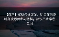 【爆料】蜜桃传媒突发：明星在傍晚时刻被曝曾参与猛料，热议不止席卷全网