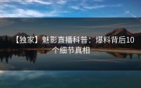 【独家】魅影直播科普：爆料背后10个细节真相