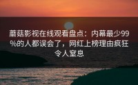 蘑菇影视在线观看盘点：内幕最少99%的人都误会了，网红上榜理由疯狂令人窒息