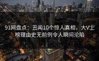 91网盘点：丑闻10个惊人真相，大V上榜理由史无前例令人瞬间沦陷