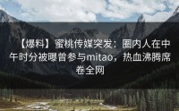 【爆料】蜜桃传媒突发：圈内人在中午时分被曝曾参与mitao，热血沸腾席卷全网