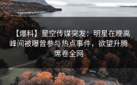 【爆料】星空传媒突发：明星在晚高峰间被曝曾参与热点事件，欲望升腾席卷全网