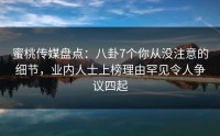 蜜桃传媒盘点：八卦7个你从没注意的细节，业内人士上榜理由罕见令人争议四起