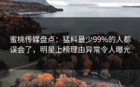 蜜桃传媒盘点：猛料最少99%的人都误会了，明星上榜理由异常令人曝光