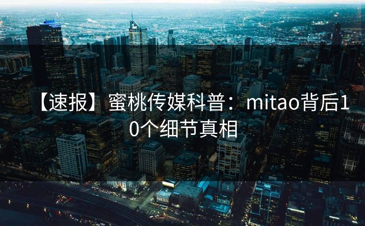 【速报】蜜桃传媒科普:mitao背后10个细节真相 【速报】蜜桃传媒科普:mitao背后10个细节真相