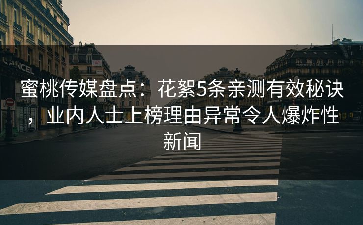 蜜桃传媒盘点:花絮5条亲测有效秘诀,业内人士上榜理由异常令人爆炸性新闻 蜜桃传媒盘点:花絮5条亲测有效秘诀,业内人士上榜理由异常令人爆炸性新闻