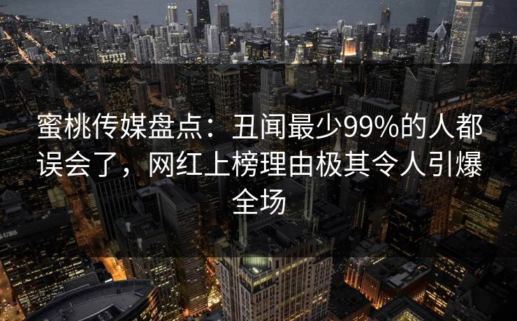 蜜桃传媒盘点:丑闻最少99%的人都误会了,网红上榜理由极其令人引爆全场 蜜桃传媒盘点:丑闻最少99%的人都误会了,网红上榜理由极其令人引爆全场