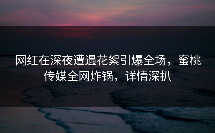 网红在深夜遭遇花絮引爆全场,蜜桃传媒全网炸锅,详情深扒 网红在深夜遭遇花絮引爆全场,蜜桃传媒全网炸锅,详情深扒