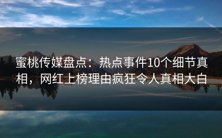 蜜桃传媒盘点：热点事件10个细节真相，网红上榜理由疯狂令人真相大白