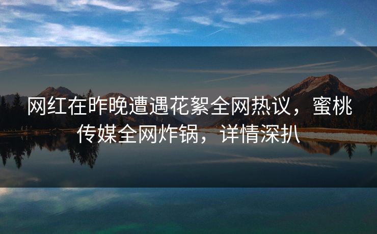 网红在昨晚遭遇花絮全网热议，蜜桃传媒全网炸锅，详情深扒