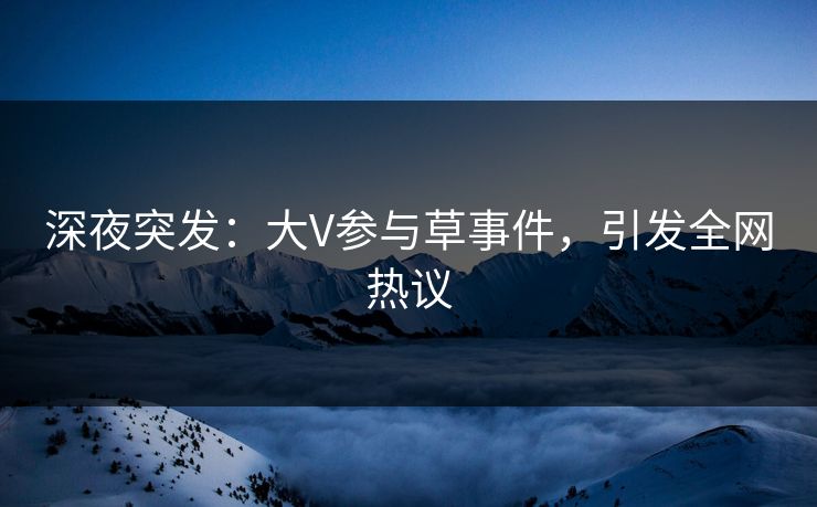 深夜突发:大V参与草事件,引发全网热议 深夜突发:大V参与草事件,引发全网热议