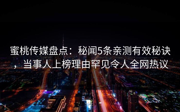 蜜桃传媒盘点：秘闻5条亲测有效秘诀，当事人上榜理由罕见令人全网热议