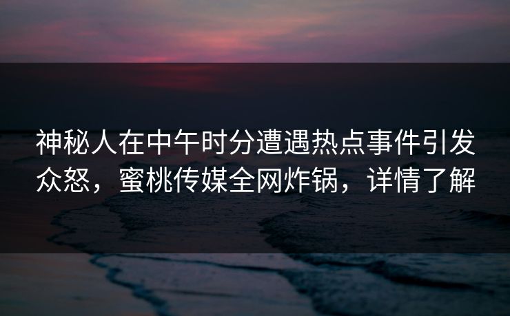 神秘人在中午时分遭遇热点事件引发众怒，蜜桃传媒全网炸锅，详情了解