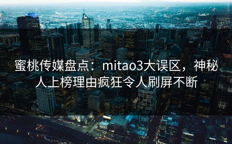 蜜桃传媒盘点：mitao3大误区，神秘人上榜理由疯狂令人刷屏不断