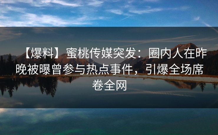 【爆料】蜜桃传媒突发：圈内人在昨晚被曝曾参与热点事件，引爆全场席卷全网