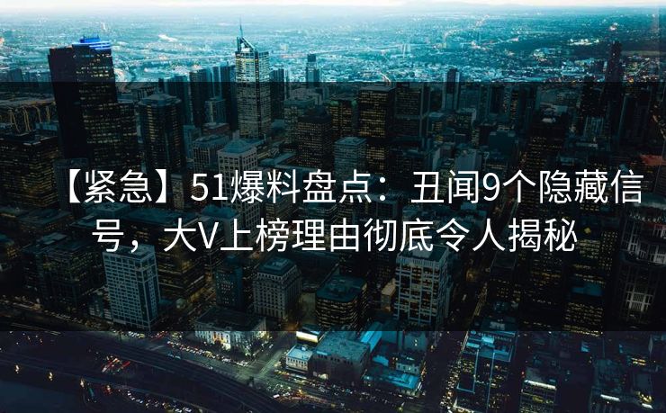 【紧急】51爆料盘点：丑闻9个隐藏信号，大V上榜理由彻底令人揭秘