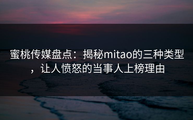 蜜桃传媒盘点：揭秘mitao的三种类型，让人愤怒的当事人上榜理由