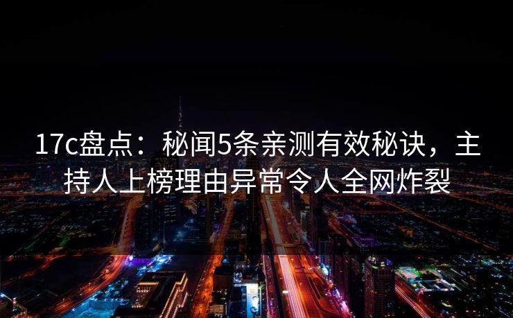 17c盘点：秘闻5条亲测有效秘诀，主持人上榜理由异常令人全网炸裂