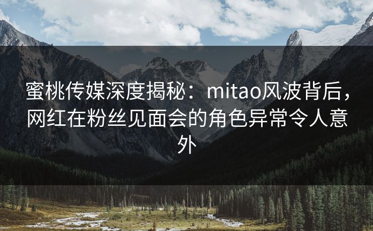 蜜桃传媒深度揭秘:mitao风波背后,网红在粉丝见面会的角色异常令人意外 蜜桃传媒深度揭秘:mitao风波背后,网红在粉丝见面会的角色异常令人意外