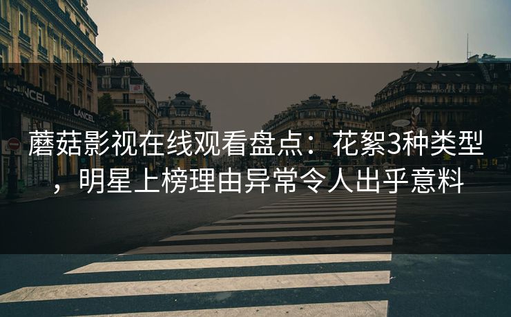 蘑菇影视在线观看盘点:花絮3种类型,明星上榜理由异常令人出乎意料 蘑菇影视在线观看盘点:花絮3种类型,明星上榜理由异常令人出乎意料