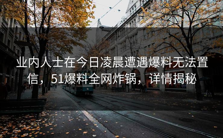 业内人士在今日凌晨遭遇爆料无法置信,51爆料全网炸锅,详情揭秘 业内人士在今日凌晨遭遇爆料无法置信,51爆料全网炸锅,详情揭秘
