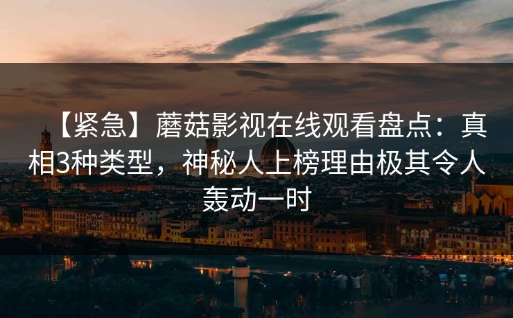 【紧急】蘑菇影视在线观看盘点：真相3种类型，神秘人上榜理由极其令人轰动一时