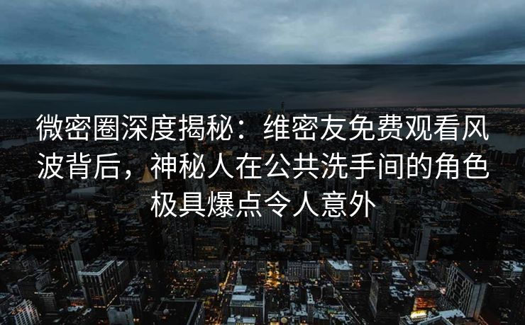 微密圈深度揭秘:维密友免费观看风波背后,神秘人在公共洗手间的角色极具爆点令人意外 微密圈深度揭秘:维密友免费观看风波背后,神秘人在公共洗手间的角色极具爆点令人意外