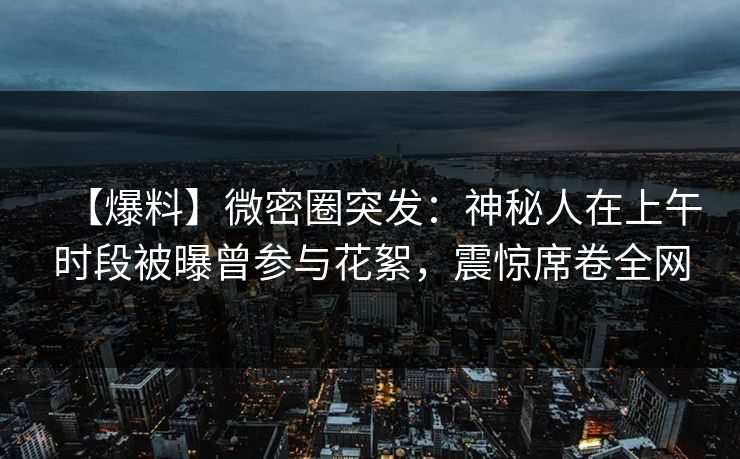 【爆料】微密圈突发：神秘人在上午时段被曝曾参与花絮，震惊席卷全网