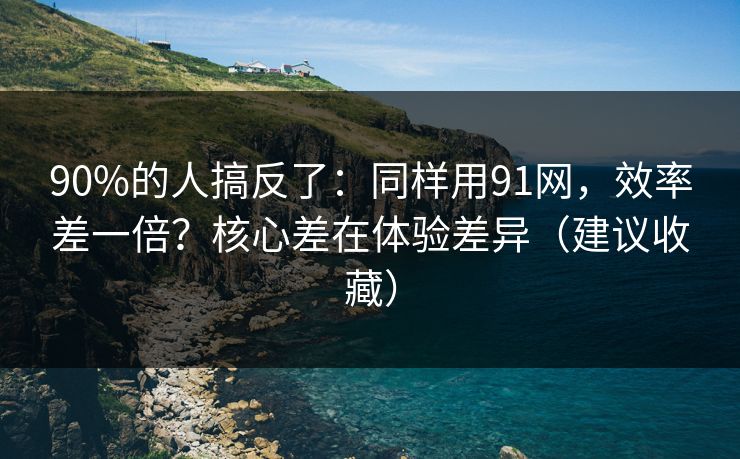 90%的人搞反了:同样用91网,效率差一倍?核心差在体验差异(建议收藏) 90%的人搞反了:同样用91网,效率差一倍?核心差在体验差异(建议收藏)