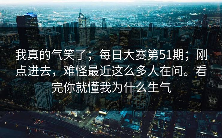 我真的气笑了;每日大赛第51期;刚点进去,难怪最近这么多人在问。看完你就懂我为什么生气 我真的气笑了;每日大赛第51期;刚点进去,难怪最近这么多人在问。看完你就懂我为什么生气