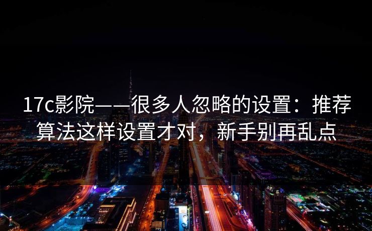 17c影院——很多人忽略的设置:推荐算法这样设置才对,新手别再乱点 17c影院——很多人忽略的设置:推荐算法这样设置才对,新手别再乱点