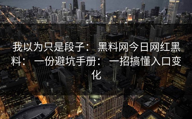 我以为只是段子: 黑料网今日网红黑料: 一份避坑手册: 一招搞懂入口变化 我以为只是段子: 黑料网今日网红黑料: 一份避坑手册: 一招搞懂入口变化